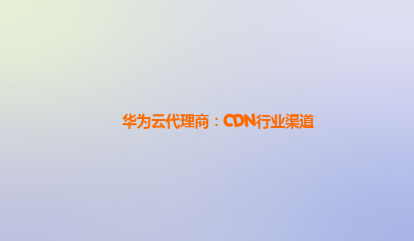 华为云代理商：CDN行业渠道