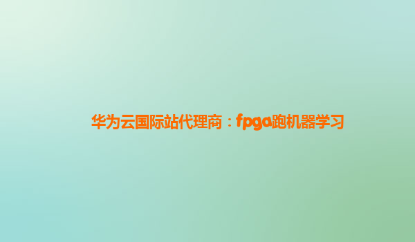 华为云国际站代理商：fpga跑机器学习