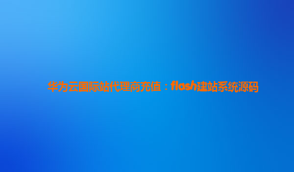 华为云国际站代理商充值：flash建站系统源码