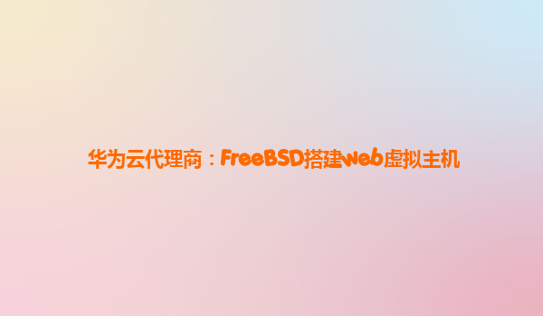 华为云代理商：FreeBSD搭建web虚拟主机