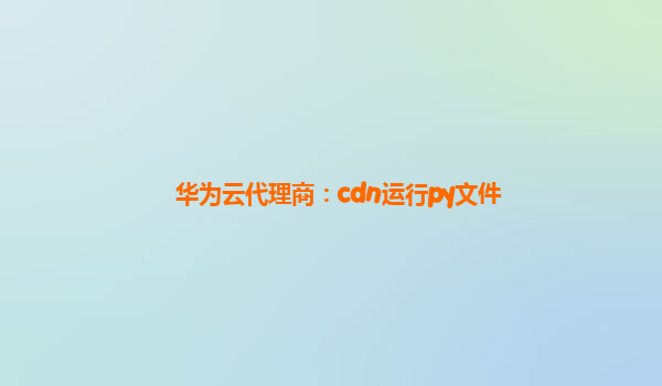 华为云代理商：cdn运行py文件