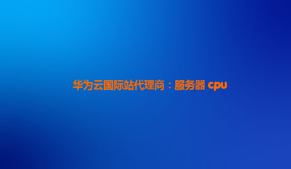 华为云国际站代理商：服务器 cpu