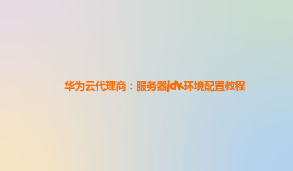 华为云代理商：服务器jdk环境配置教程