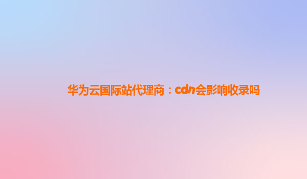 华为云国际站代理商：cdn会影响收录吗