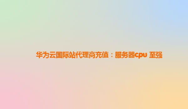 华为云国际站代理商充值：服务器cpu 至强