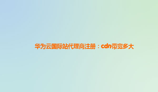 华为云国际站代理商注册：cdn带宽多大