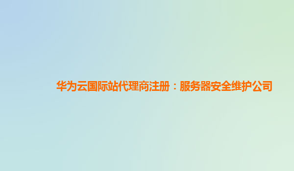 华为云国际站代理商注册：服务器安全维护公司