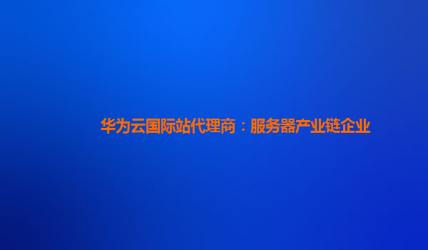 华为云国际站代理商：服务器产业链企业