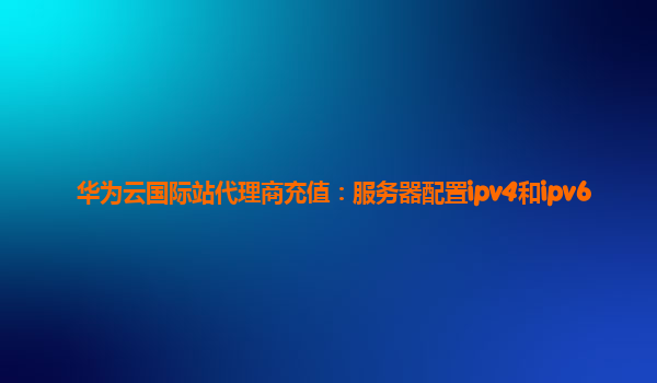 华为云国际站代理商充值：服务器配置ipv4和ipv6