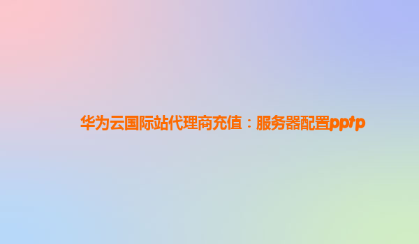 华为云国际站代理商充值：服务器配置pptp