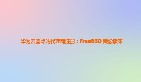 华为云国际站代理商注册：FreeBSD 镜像版本