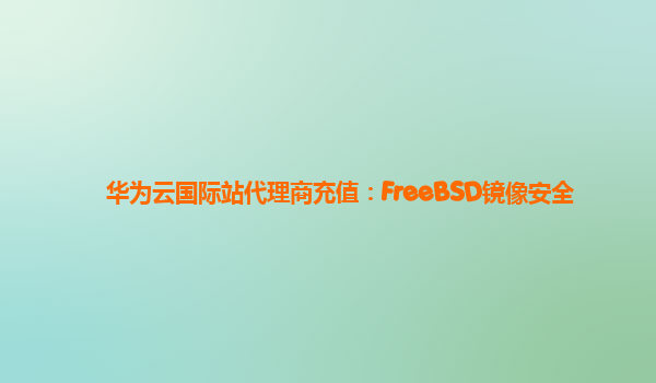 华为云国际站代理商充值：FreeBSD镜像安全