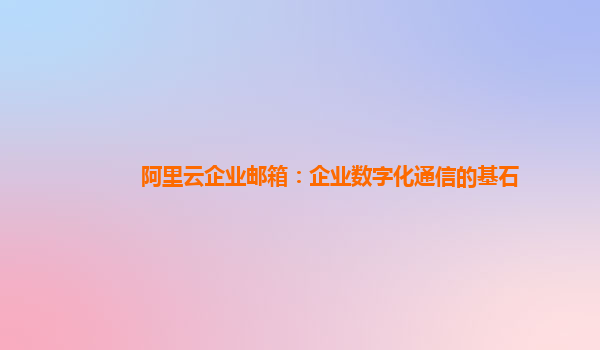 阿里云企业邮箱：企业数字化通信的基石