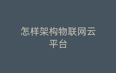 怎样架构物联网云平台