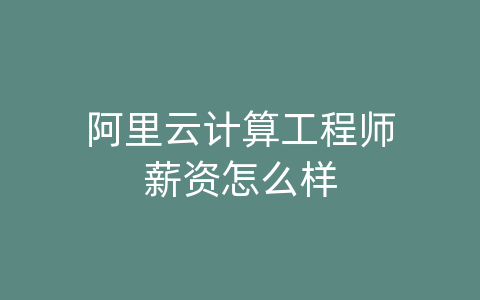 阿里云计算工程师薪资怎么样