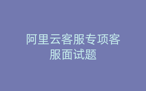 阿里云客服专项客服面试题