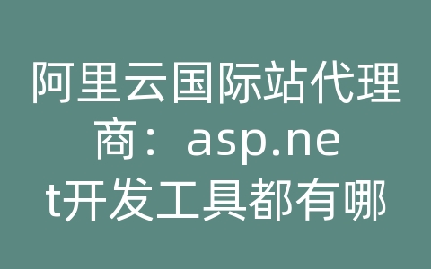 阿里云国际站代理商：asp.net开发工具都有哪些？