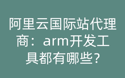 阿里云国际站代理商：arm开发工具都有哪些？