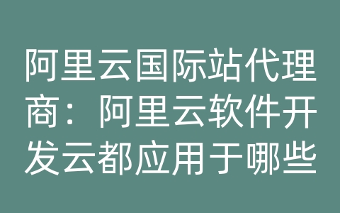 阿里云国际站代理商：阿里云软件开发云都应用于哪些行业领域？