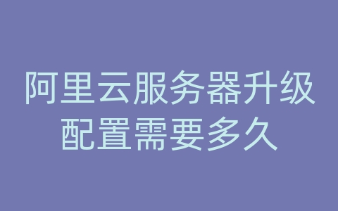 阿里云服务器升级配置需要多久