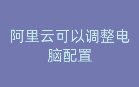 阿里云可以调整电脑配置