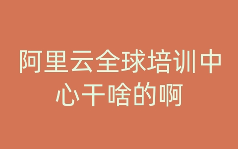 阿里云全球培训中心干啥的啊