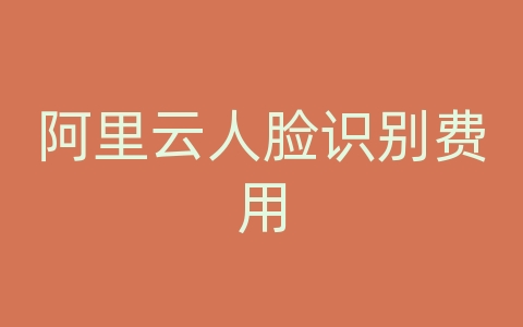 阿里云人脸识别费用