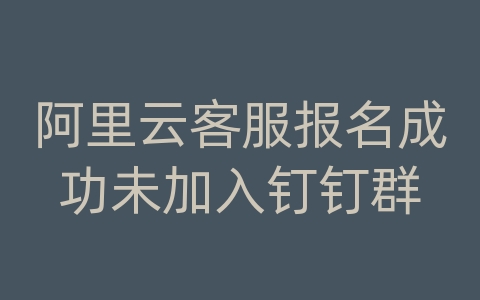 阿里云客服报名成功未加入钉钉群