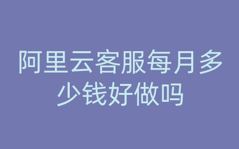 阿里云客服每月多少钱好做吗