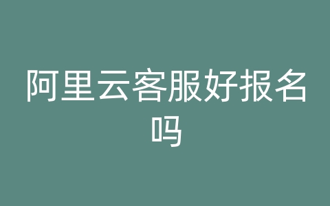 阿里云客服好报名吗