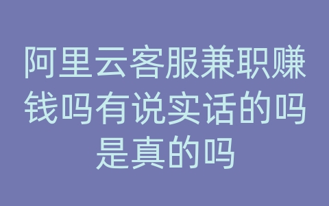 阿里云客服兼职赚钱吗有说实话的吗是真的吗