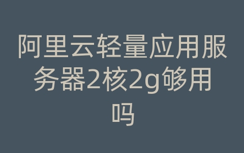 阿里云轻量应用服务器2核2g够用吗