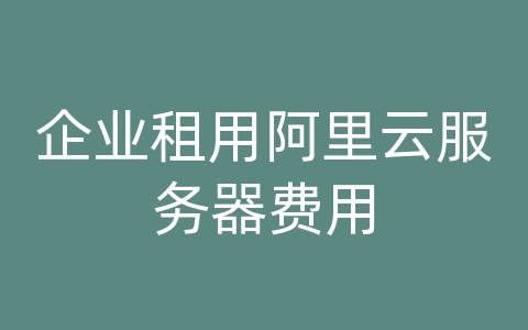 企业租用阿里云服务器费用