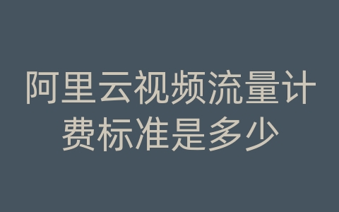 阿里云视频流量计费标准是多少