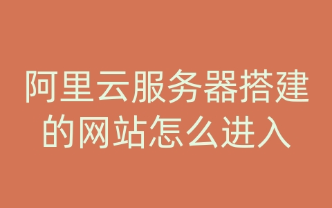 阿里云服务器搭建的网站怎么进入