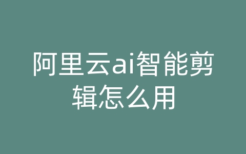 阿里云ai智能剪辑怎么用