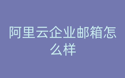 阿里云企业邮箱怎么样