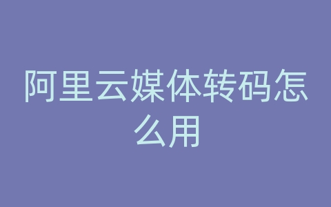 阿里云媒体转码怎么用