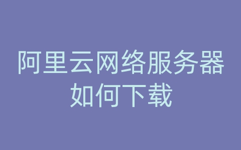 阿里云网络服务器如何下载