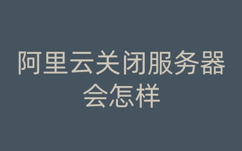 阿里云关闭服务器会怎样