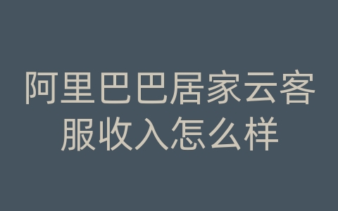 阿里巴巴居家云客服收入怎么样