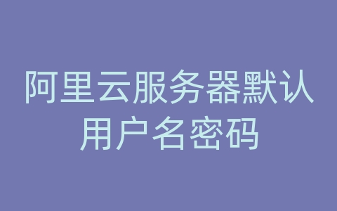 阿里云服务器默认用户名密码