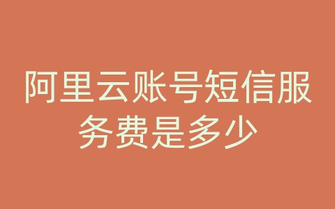 阿里云账号短信服务费是多少