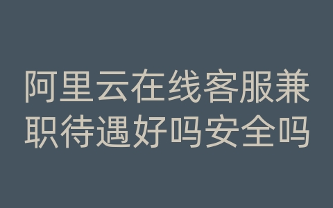 阿里云在线客服兼职待遇好吗安全吗