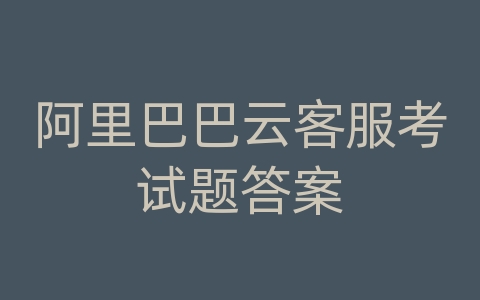 阿里巴巴云客服考试题答案