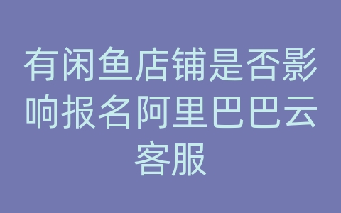 有闲鱼店铺是否影响报名阿里巴巴云客服