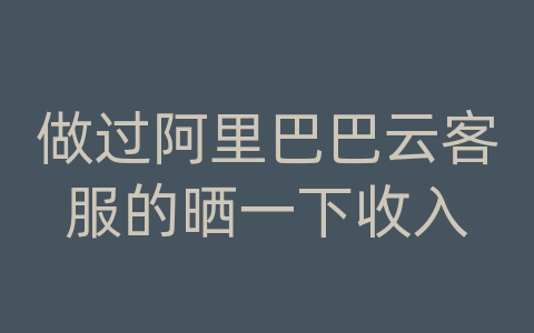 做过阿里巴巴云客服的晒一下收入