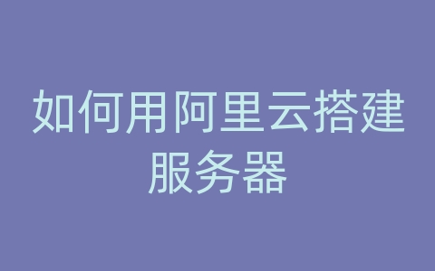 如何用阿里云搭建服务器