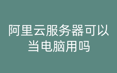 阿里云服务器可以当电脑用吗