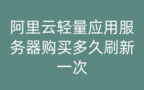 阿里云轻量应用服务器购买多久刷新一次